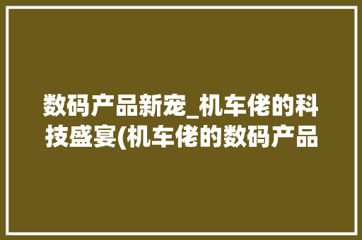 数码产品新宠_机车佬的科技盛宴(机车佬的数码产品)