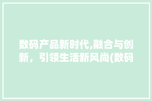 数码产品新时代,融合与创新，引领生活新风尚(数码产品放在一起) 旅游攻略