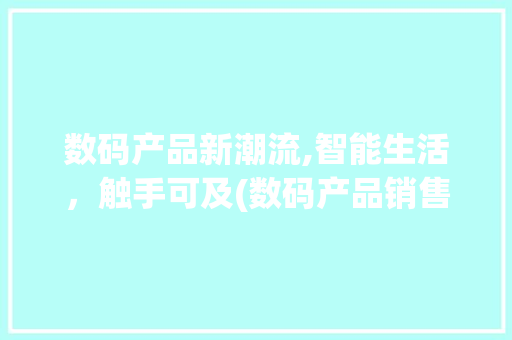数码产品新潮流,智能生活，触手可及(数码产品销售文案) 健康母婴