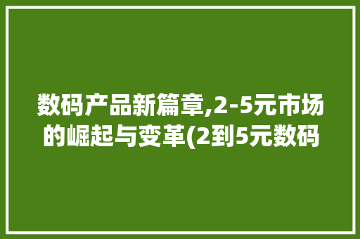 数码产品新篇章,2-5元市场的崛起与变革(2到5元数码产品) 教育法律