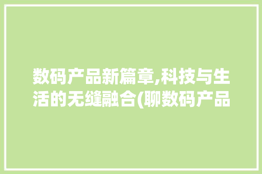 数码产品新篇章,科技与生活的无缝融合(聊数码产品时的我)