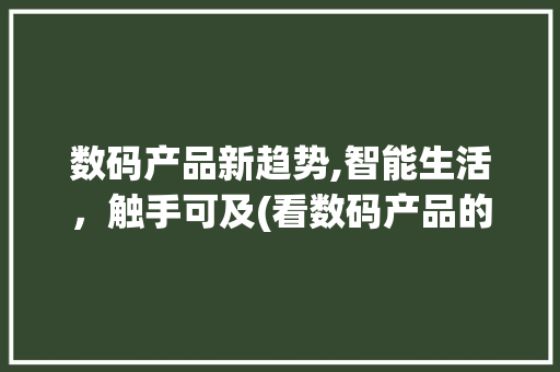 数码产品新趋势,智能生活，触手可及(看数码产品的网站) 健康母婴
