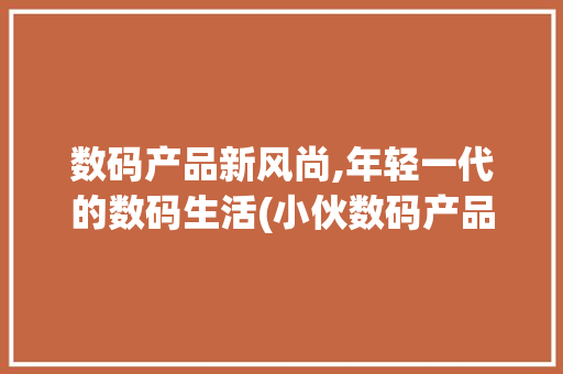 数码产品新风尚,年轻一代的数码生活(小伙数码产品图片) 健康母婴