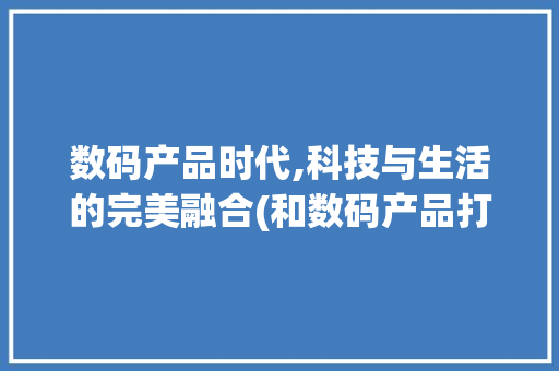 数码产品时代,科技与生活的完美融合(和数码产品打交道)
