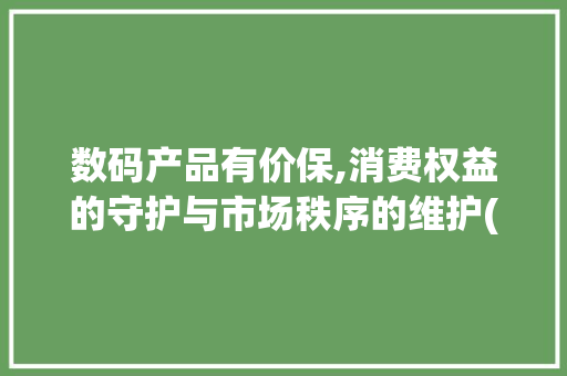 数码产品有价保,消费权益的守护与市场秩序的维护(数码产品有价保吗) 教育法律