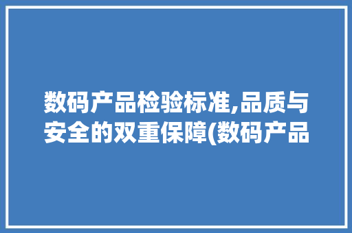 数码产品检验标准,品质与安全的双重保障(数码产品检验标准)