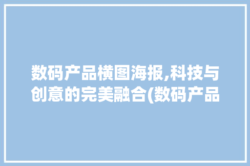 数码产品横图海报,科技与创意的完美融合(数码产品横图海报)