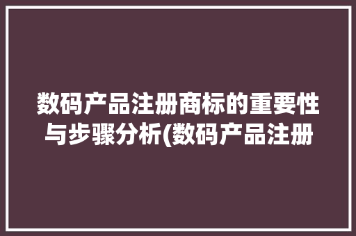 数码产品注册商标的重要性与步骤分析(数码产品注册商标)