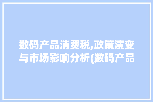 数码产品消费税,政策演变与市场影响分析(数码产品的消费税) 教育法律