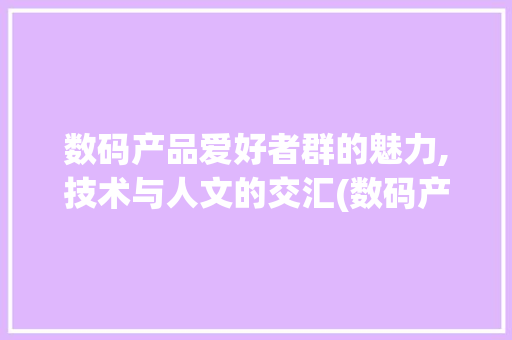 数码产品爱好者群的魅力,技术与人文的交汇(数码产品爱好者群)