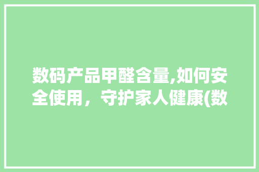 数码产品甲醛含量,如何安全使用，守护家人健康(数码产品甲醛多吗) 时尚穿搭
