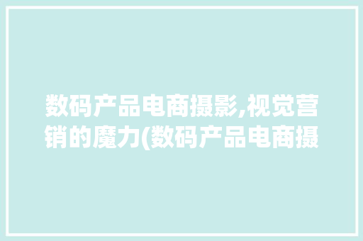 数码产品电商摄影,视觉营销的魔力(数码产品电商摄影)