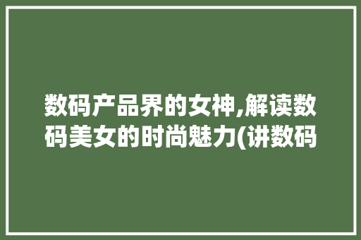 数码产品界的女神,解读数码美女的时尚魅力(讲数码产品的美女)