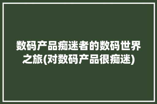 数码产品痴迷者的数码世界之旅(对数码产品很痴迷)