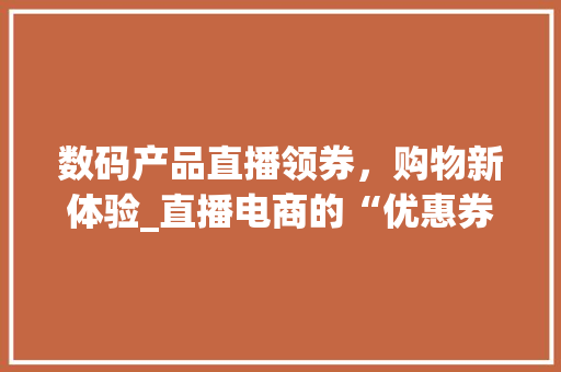 数码产品直播领券，购物新体验_直播电商的“优惠券”奥秘(数码产品直播领券) 旅游攻略