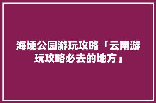 海埂公园游玩攻略「云南游玩攻略必去的地方」 海埂公园游玩攻略「云南游玩攻略必去的地方」 时尚穿搭