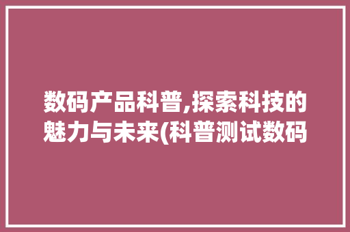 数码产品科普,探索科技的魅力与未来(科普测试数码产品) 健康母婴