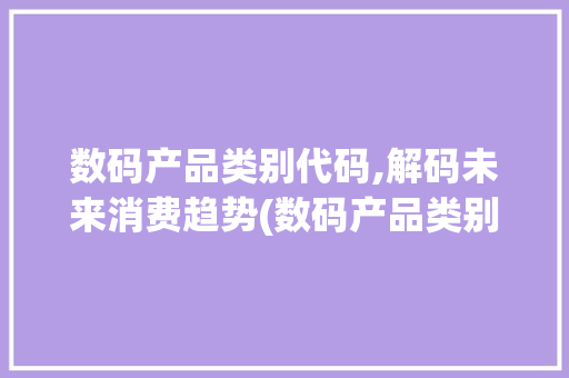 数码产品类别代码,解码未来消费趋势(数码产品类别代码) 健康母婴