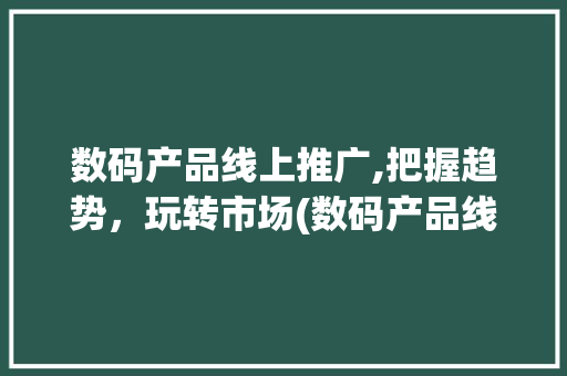 数码产品线上推广,把握趋势，玩转市场(数码产品线上推广) 健康母婴