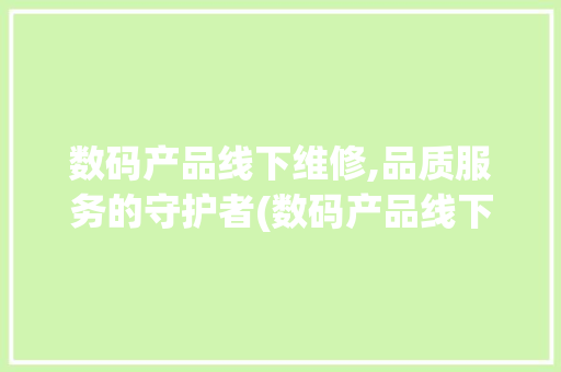 数码产品线下维修,品质服务的守护者(数码产品线下维修) 汽车常识