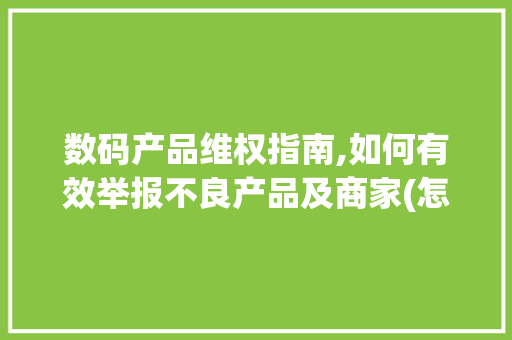 数码产品维权指南,如何有效举报不良产品及商家(怎么举报数码产品) 健康母婴