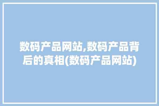 数码产品网站,数码产品背后的真相(数码产品网站)