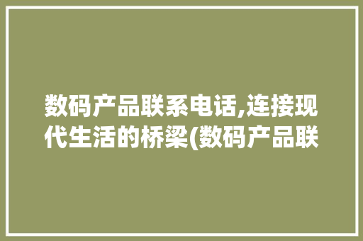 数码产品联系电话,连接现代生活的桥梁(数码产品联系电话)