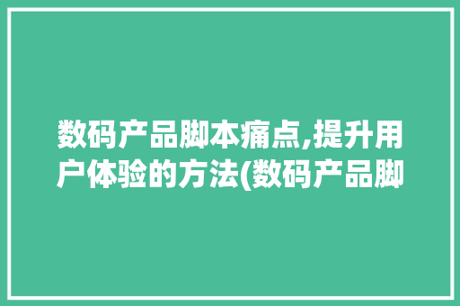 数码产品脚本痛点,提升用户体验的方法(数码产品脚本痛点)
