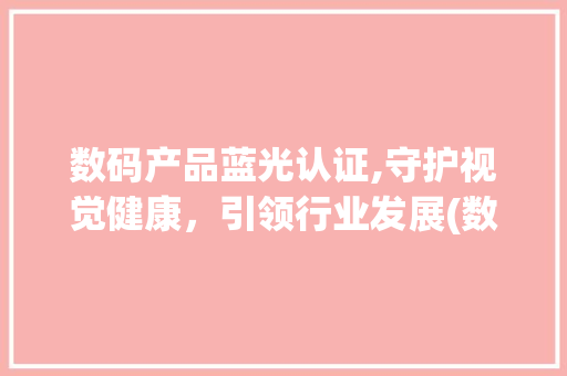 数码产品蓝光认证,守护视觉健康，引领行业发展(数码产品蓝光认证)