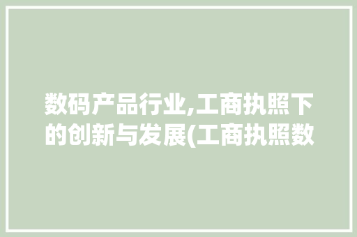 数码产品行业,工商执照下的创新与发展(工商执照数码产品)