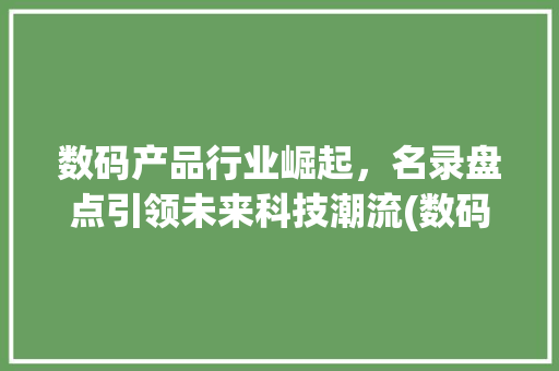 数码产品行业崛起，名录盘点引领未来科技潮流(数码产品公司名录)