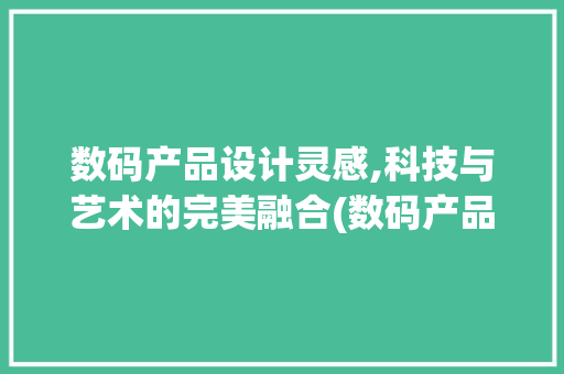 数码产品设计灵感,科技与艺术的完美融合(数码产品设计灵感) 健康母婴