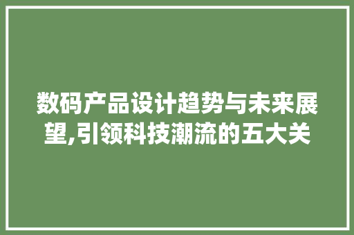 数码产品设计趋势与未来展望,引领科技潮流的五大关键要素(最新数码产品设计) 美食菜谱