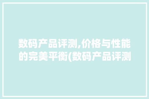 数码产品评测,价格与性能的完美平衡(数码产品评测价格) 手机电脑
