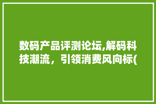 数码产品评测论坛,解码科技潮流，引领消费风向标(数码产品评测论坛)