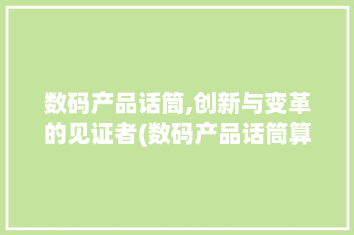 数码产品话筒,创新与变革的见证者(数码产品话筒算吗) 美食菜谱