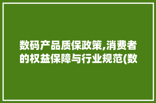数码产品质保政策,消费者的权益保障与行业规范(数码产品质保政策)