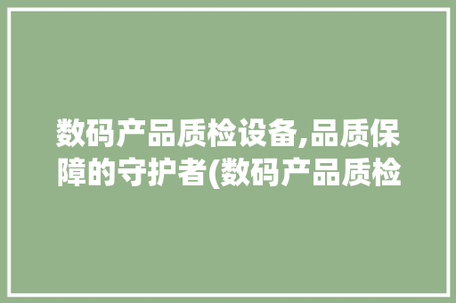 数码产品质检设备,品质保障的守护者(数码产品质检设备)