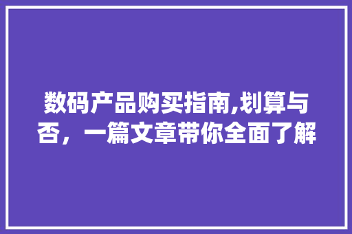 数码产品购买指南,划算与否，一篇文章带你全面了解(买数码产品划算吗) 时尚穿搭