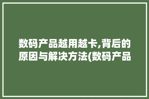 数码产品越用越卡,背后的原因与解决方法(数码产品越用越卡)