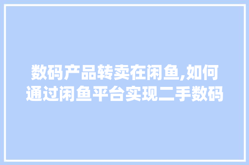 数码产品转卖在闲鱼,如何通过闲鱼平台实现二手数码产品的价值最大化(闲鱼转卖数码产品)