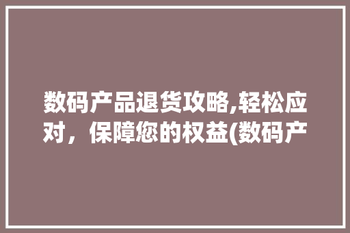 数码产品退货攻略,轻松应对，保障您的权益(数码产品退货流程) 美食菜谱