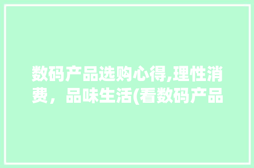 数码产品选购心得,理性消费，品味生活(看数码产品的心德)