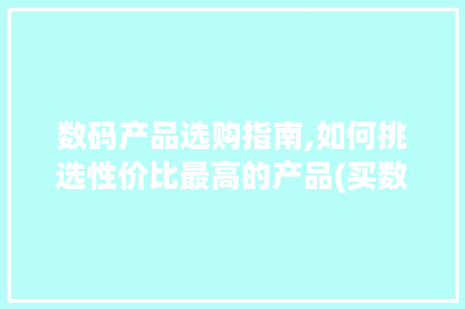 数码产品选购指南,如何挑选性价比最高的产品(买数码产品哪个好)