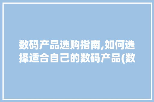 数码产品选购指南,如何选择适合自己的数码产品(数码产品用什么买) 健康母婴
