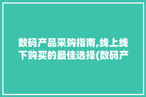 数码产品采购指南,线上线下购买的最佳选择(数码产品哪里能买) 旅游攻略