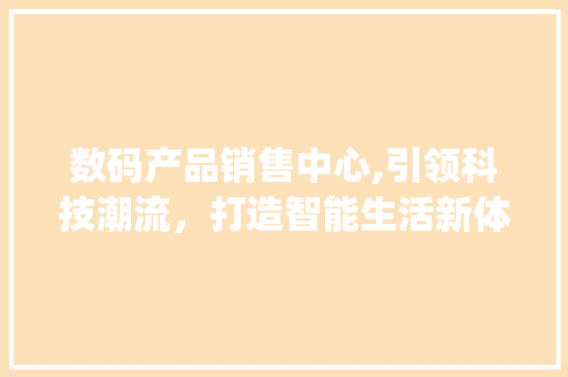 数码产品销售中心,引领科技潮流，打造智能生活新体验(数码产品销售中心)