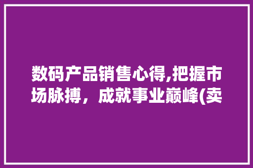 数码产品销售心得,把握市场脉搏，成就事业巅峰(卖数码产品的心得)