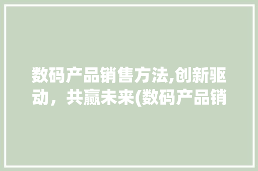 数码产品销售方法,创新驱动，共赢未来(数码产品销售方法) 旅游攻略