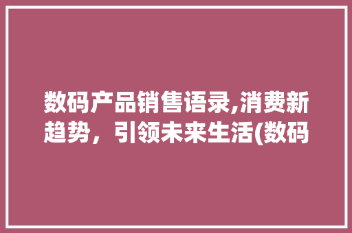 数码产品销售语录,消费新趋势，引领未来生活(数码产品销售语录) 汽车常识